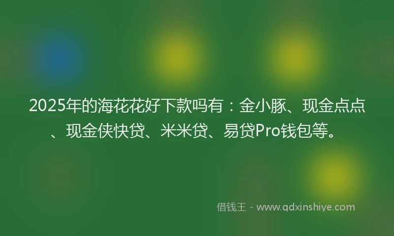 2025年的海花花好下款吗有：金小豚、现金点点、现金侠快贷、米米贷、易贷Pro钱包等。