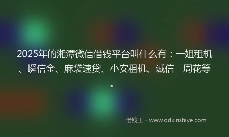 2025年的湘潭微信借钱平台叫什么有：一姐租机、瞬信金、麻袋速贷、小安租机、诚信一周花等。