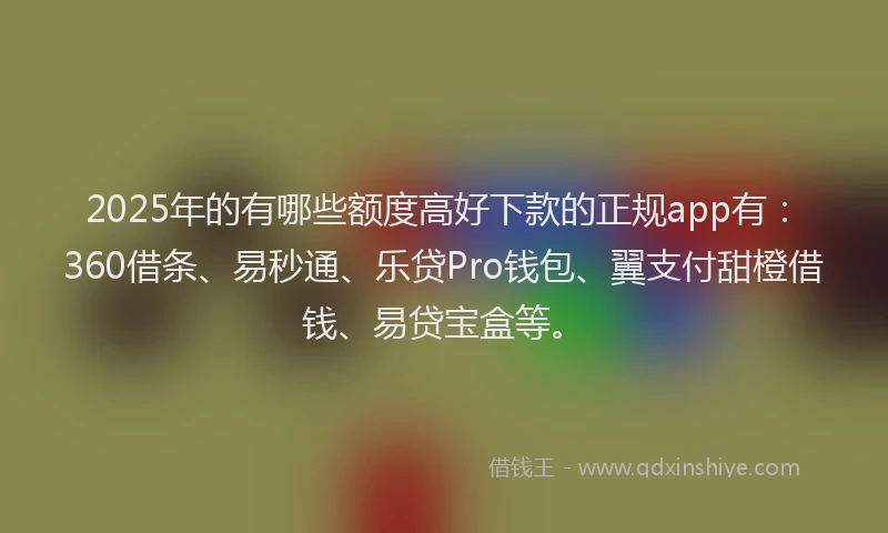 2025年的有哪些额度高好下款的正规app有:360借条、易秒通、乐贷Pro钱包、翼支付甜橙借钱、易贷宝盒等。
