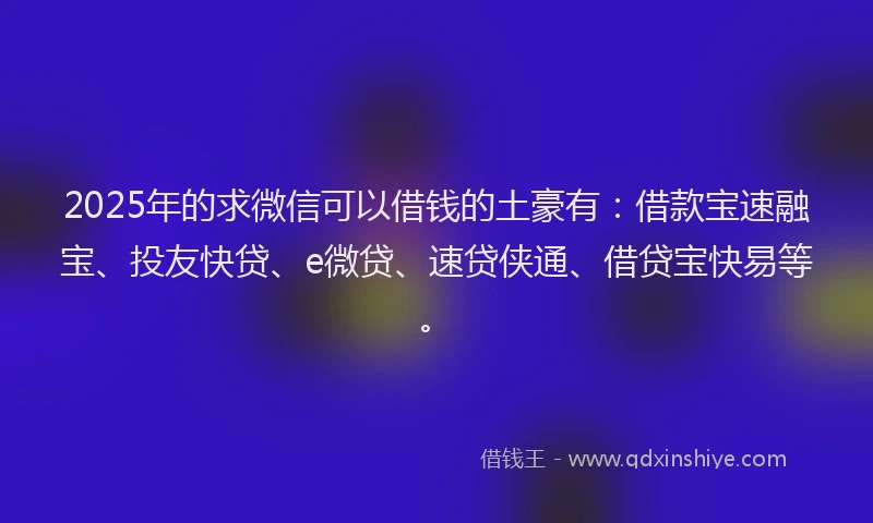 2025年的求微信可以借钱的土豪有：借款宝速融宝、投友快贷、e微贷、速贷侠通、借贷宝快易等。