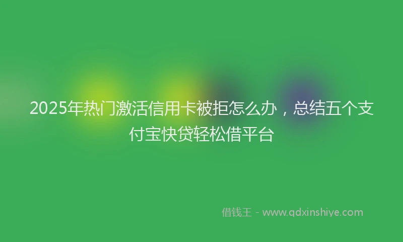 2025年热门激活信用卡被拒怎么办，总结五个支付宝快贷轻松借平台