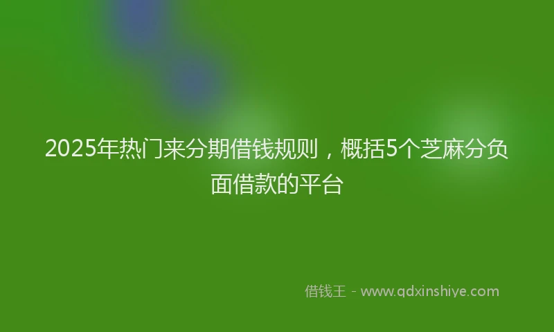 2025年热门来分期借钱规则，概括5个芝麻分负面借款的平台