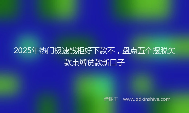 2025年热门极速钱柜好下款不，盘点五个摆脱欠款束缚贷款新口子