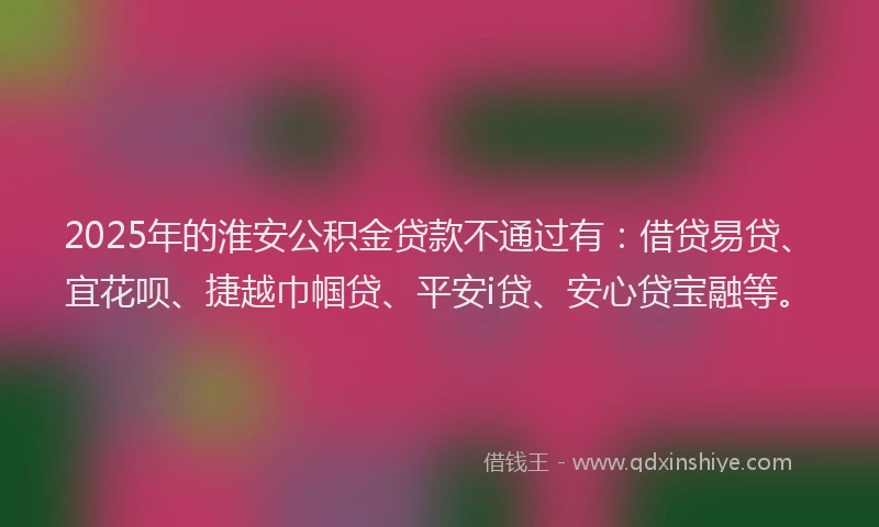 2025年的淮安公积金贷款不通过有:借贷易贷、宜花呗、捷越巾帼贷、平安i贷、安心贷宝融等。
