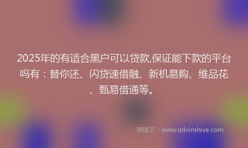 2025年的有适合黑户可以贷款,保证能下款的平台吗有：替你还、闪贷速借融、新机易购、维品花、甄易借通等。