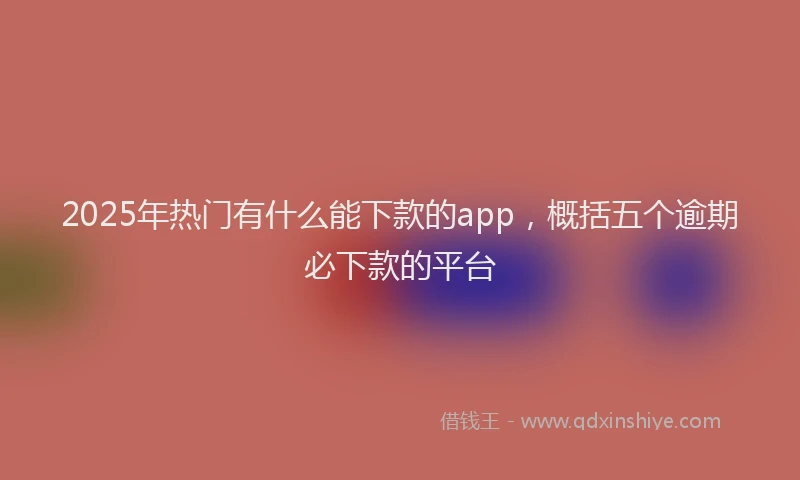 2025年热门有什么能下款的app，概括五个逾期必下款的平台