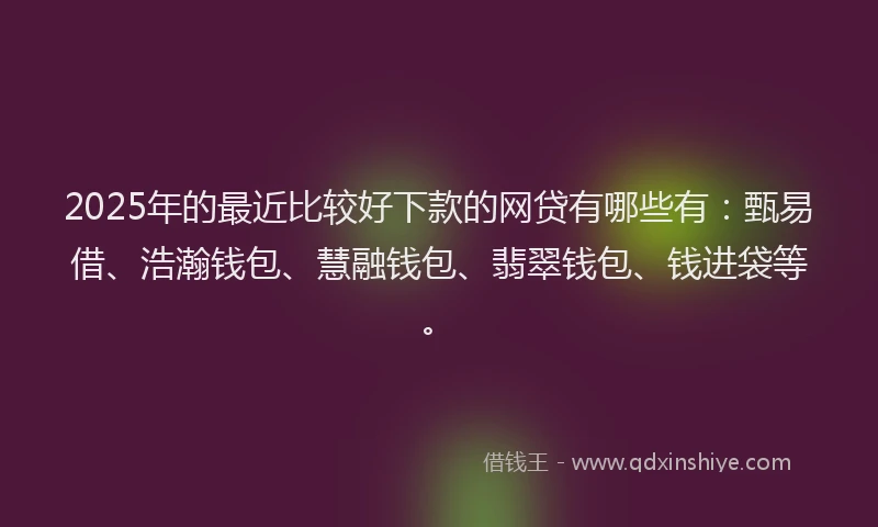 2025年的最近比较好下款的网贷有哪些有：甄易借、浩瀚钱包、慧融钱包、翡翠钱包、钱进袋等。