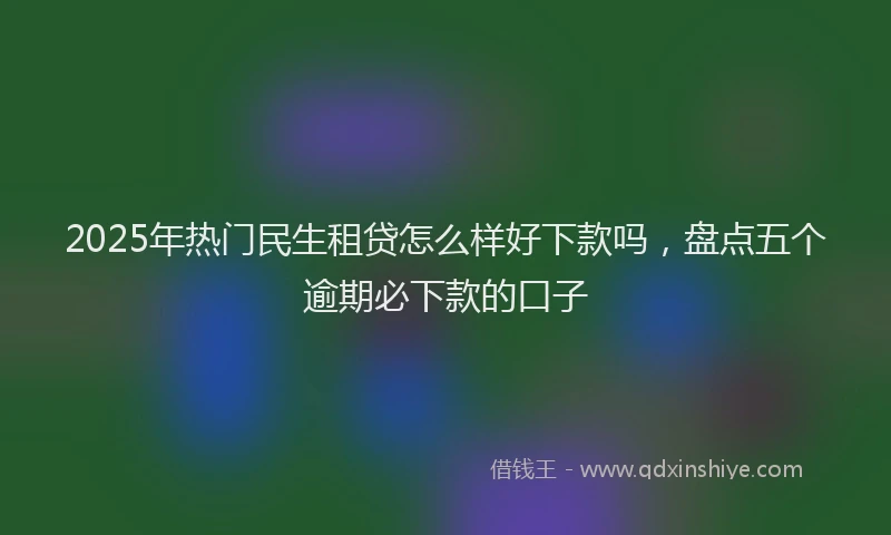 2025年热门民生租贷怎么样好下款吗，盘点五个逾期必下款的口子