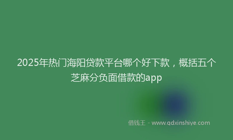 2025年热门海阳贷款平台哪个好下款，概括五个芝麻分负面借款的app