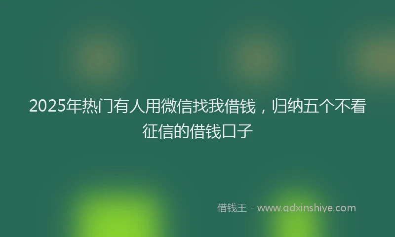 2025年热门有人用微信找我借钱，归纳五个不看征信的借钱口子