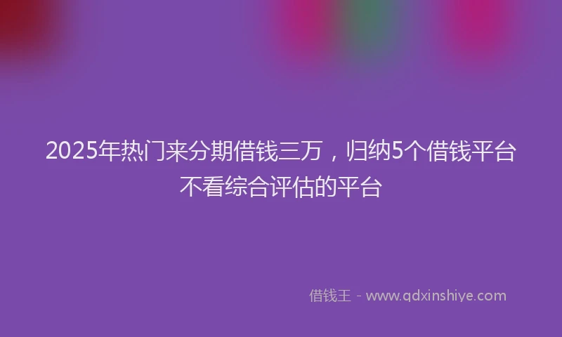 2025年热门来分期借钱三万，归纳5个借钱平台不看综合评估的平台