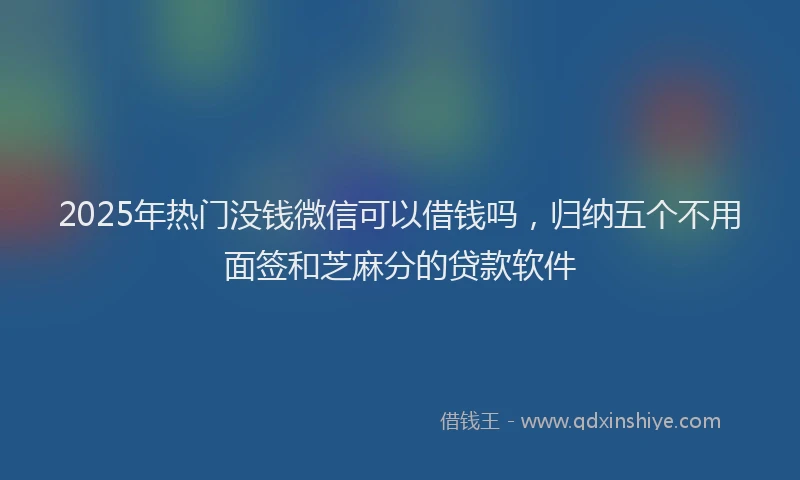 2025年热门没钱微信可以借钱吗，归纳五个不用面签和芝麻分的贷款软件