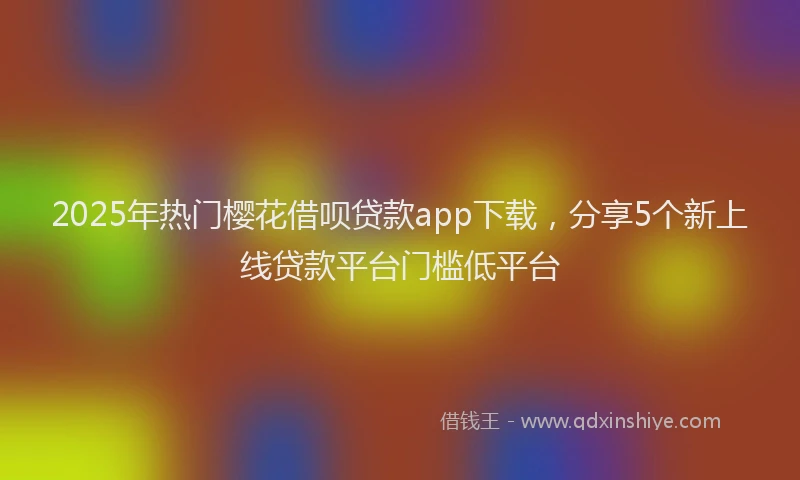 2025年热门樱花借呗贷款app下载，分享5个新上线贷款平台门槛低平台