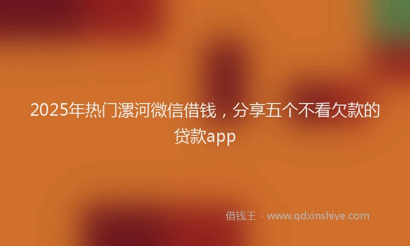 2025年热门漯河微信借钱，分享五个不看欠款的贷款app