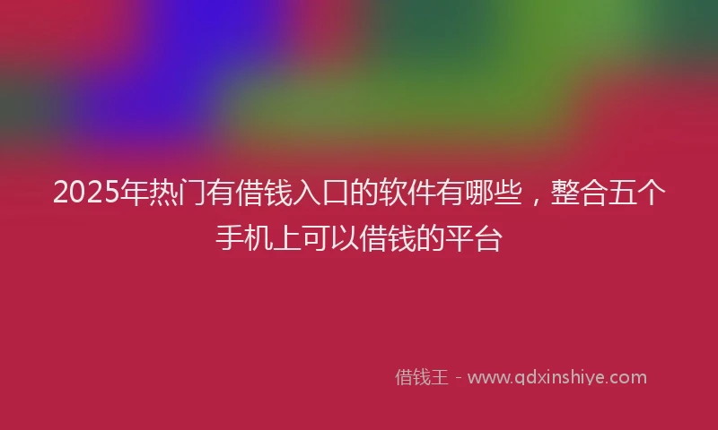 2025年热门有借钱入口的软件有哪些，整合五个手机上可以借钱的平台