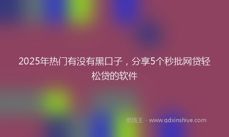 2025年热门有没有黑口子，分享5个秒批网贷轻松贷的软件