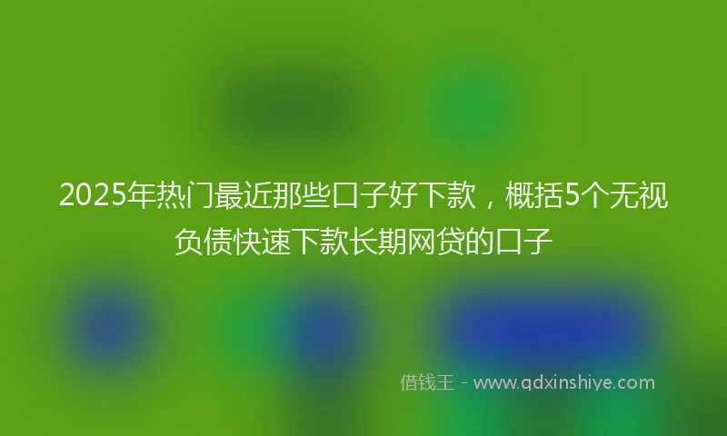 2025年热门最近那些口子好下款，概括5个无视负债快速下款长期网贷的口子