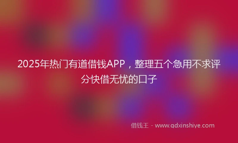2025年热门有道借钱APP,整理五个急用不求评分快借无忧的口子