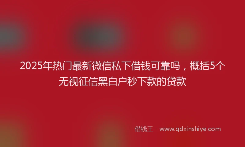 2025年热门最新微信私下借钱可靠吗，概括5个无视征信黑白户秒下款的贷款