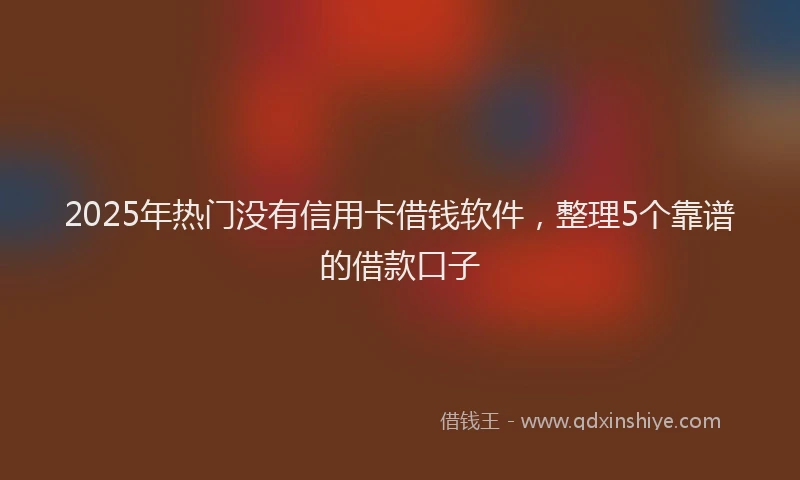 2025年热门没有信用卡借钱软件，整理5个靠谱的借款口子