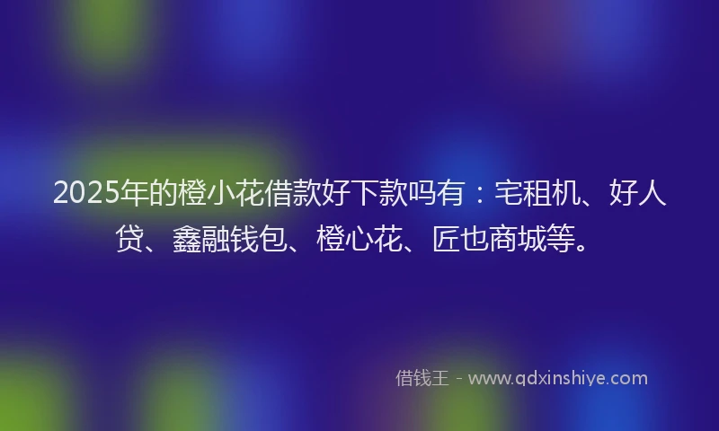 2025年的橙小花借款好下款吗有：宅租机、好人贷、鑫融钱包、橙心花、匠也商城等。