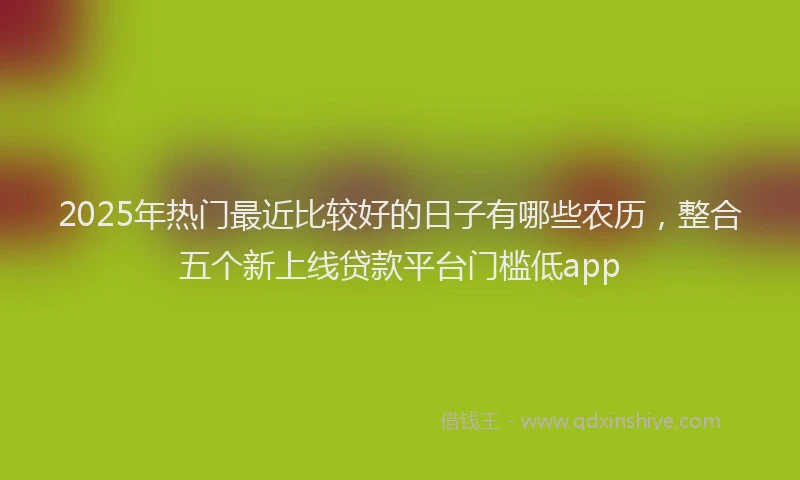 2025年热门最近比较好的日子有哪些农历，整合五个新上线贷款平台门槛低app