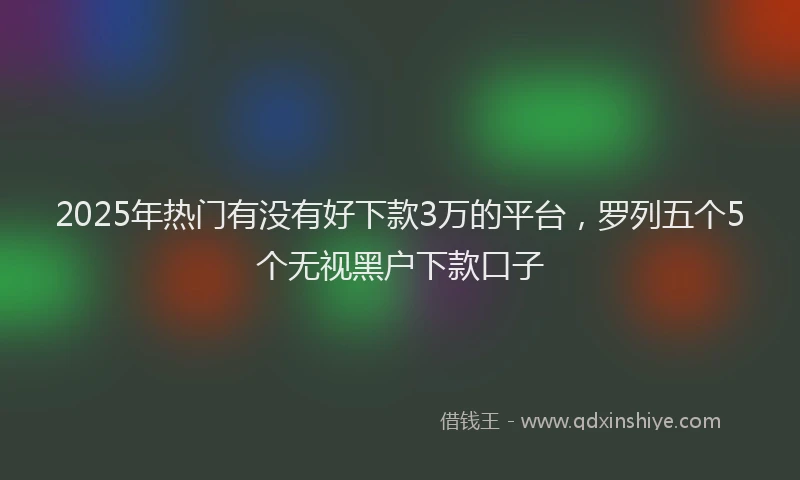 2025年热门有没有好下款3万的平台，罗列五个5个无视黑户下款口子