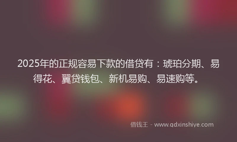 2025年的正规容易下款的借贷有:琥珀分期、易得花、翼贷钱包、新机易购、易速购等。