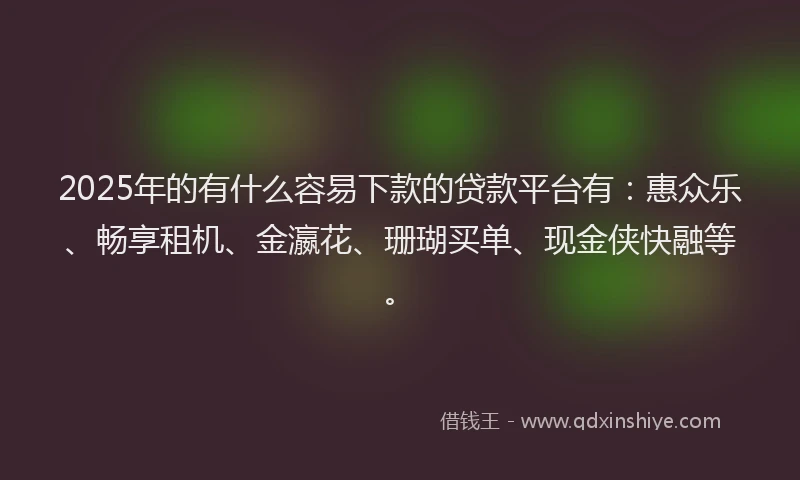 2025年的有什么容易下款的贷款平台有：惠众乐、畅享租机、金瀛花、珊瑚买单、现金侠快融等。