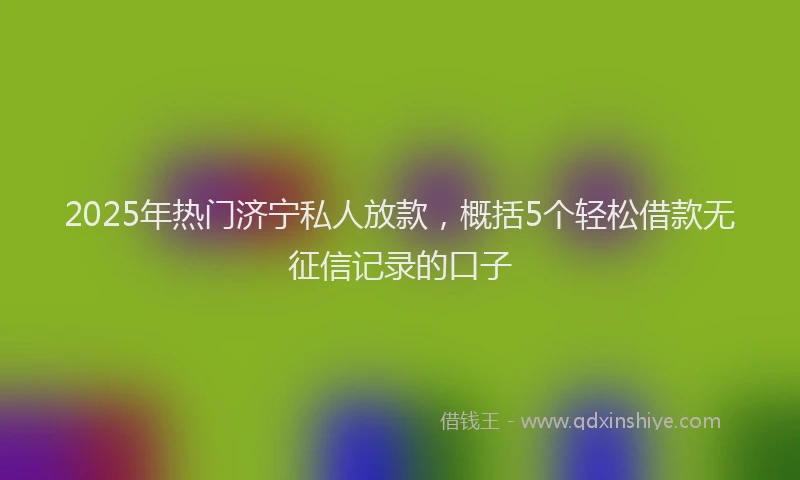 2025年热门济宁私人放款,概括5个轻松借款无征信记录的口子