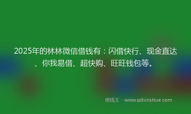 2025年的林林微信借钱有：闪借快行、现金直达、你我易借、超快购、旺旺钱包等。