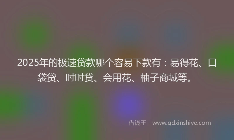 2025年的极速贷款哪个容易下款有：易得花、口袋贷、时时贷、会用花、柚子商城等。