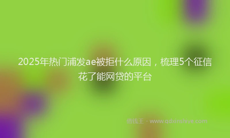 2025年热门浦发ae被拒什么原因，梳理5个征信花了能网贷的平台