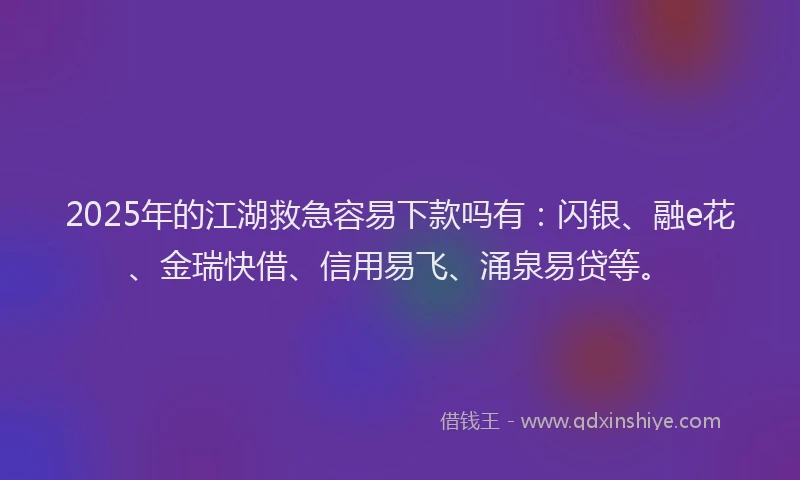 2025年的江湖救急容易下款吗有：闪银、融e花、金瑞快借、信用易飞、涌泉易贷等。