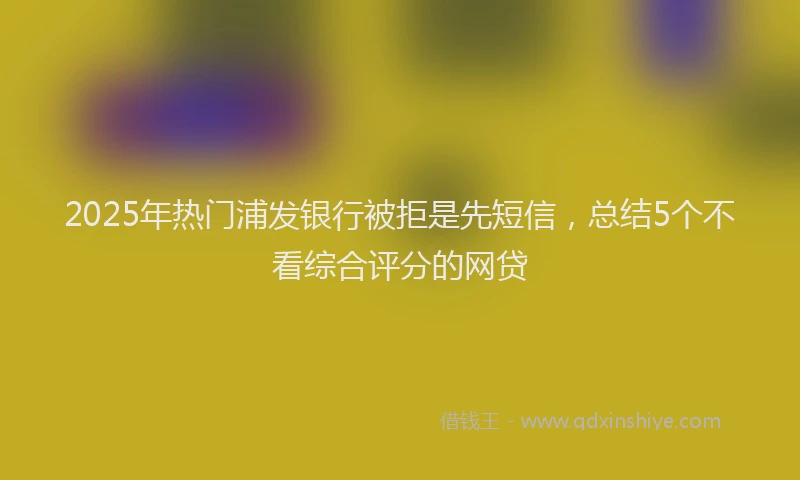 2025年热门浦发银行被拒是先短信,总结5个不看综合评分的网贷