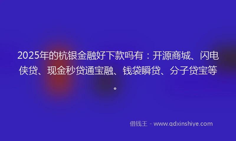 2025年的杭银金融好下款吗有:开源商城、闪电侠贷、现金秒贷通宝融、钱袋瞬贷、分子贷宝等。