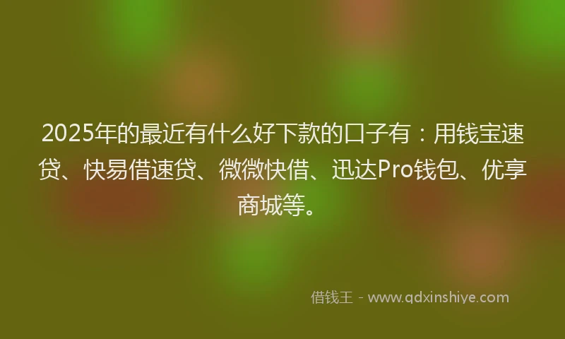 2025年的最近有什么好下款的口子有：用钱宝速贷、快易借速贷、微微快借、迅达Pro钱包、优享商城等。