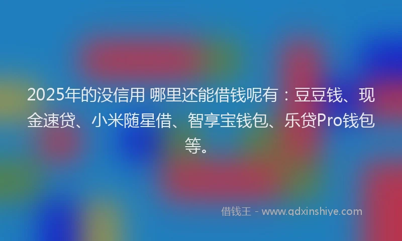 2025年的没信用 哪里还能借钱呢有：豆豆钱、现金速贷、小米随星借、智享宝钱包、乐贷Pro钱包等。