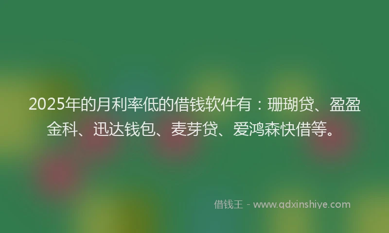 2025年的月利率低的借钱软件有：珊瑚贷、盈盈金科、迅达钱包、麦芽贷、爱鸿森快借等。