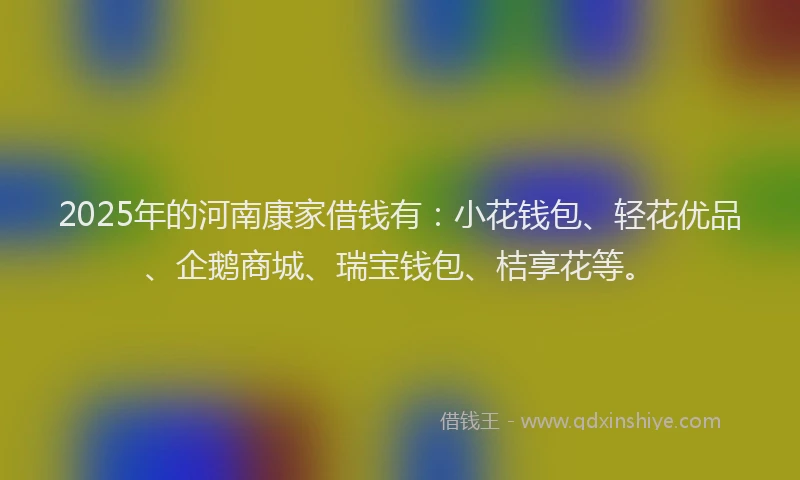 2025年的河南康家借钱有:小花钱包、轻花优品、企鹅商城、瑞宝钱包、桔享花等。