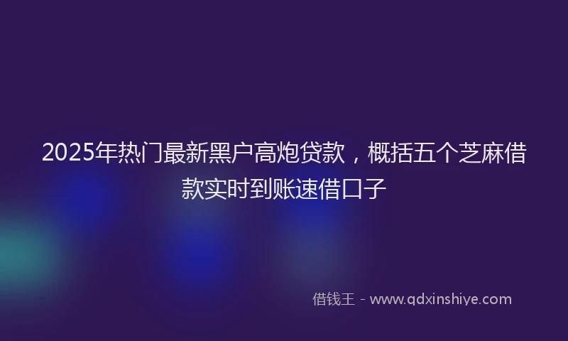 2025年热门最新黑户高炮贷款，概括五个芝麻借款实时到账速借口子