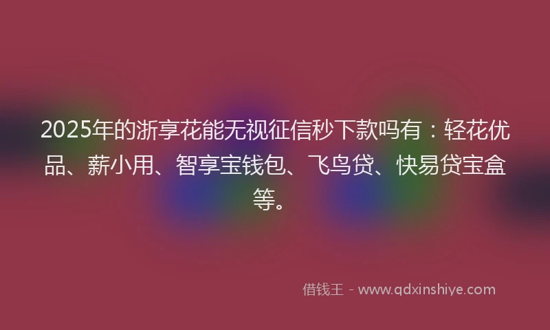 2025年的浙享花能无视征信秒下款吗有：轻花优品、薪小用、智享宝钱包、飞鸟贷、快易贷宝盒等。