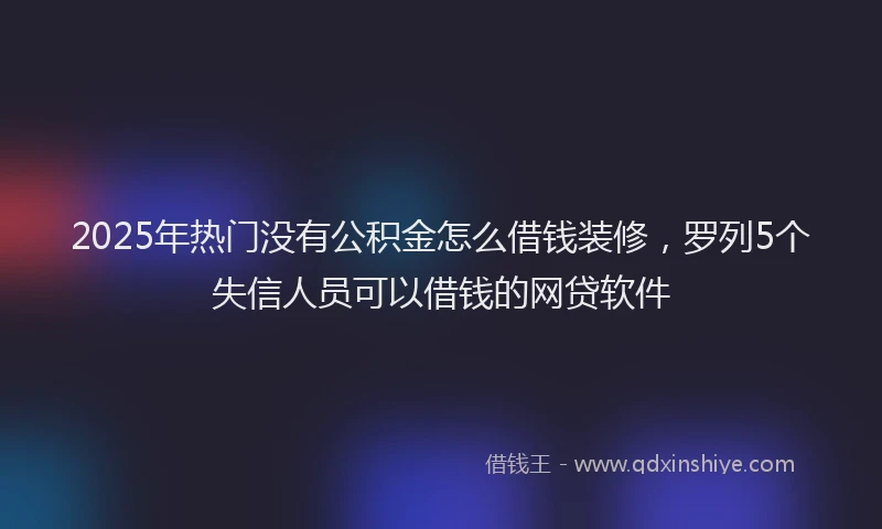2025年热门没有公积金怎么借钱装修，罗列5个失信人员可以借钱的网贷软件