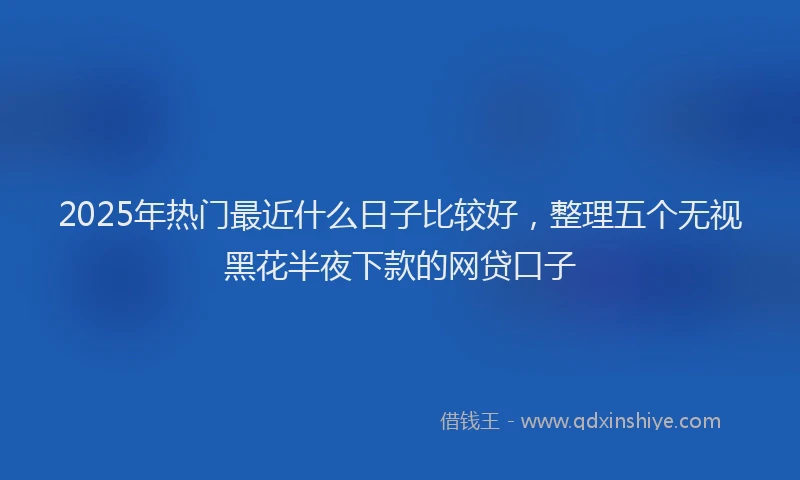 2025年热门最近什么日子比较好，整理五个无视黑花半夜下款的网贷口子