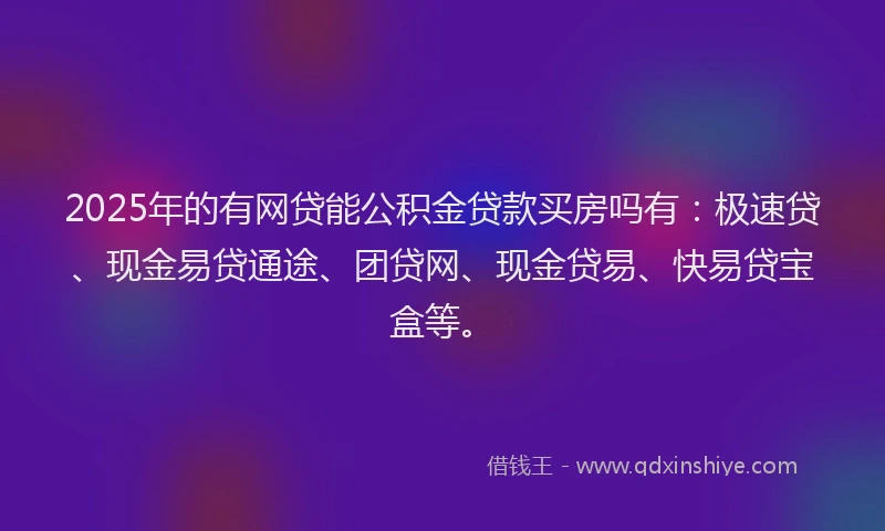 2025年的有网贷能公积金贷款买房吗有：极速贷、现金易贷通途、团贷网、现金贷易、快易贷宝盒等。