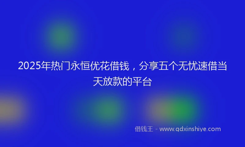 2025年热门永恒优花借钱，分享五个无忧速借当天放款的平台