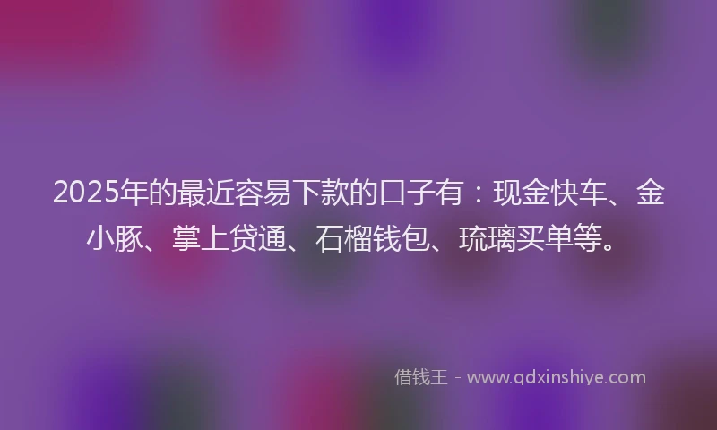 2025年的最近容易下款的口子有:现金快车、金小豚、掌上贷通、石榴钱包、琉璃买单等。
