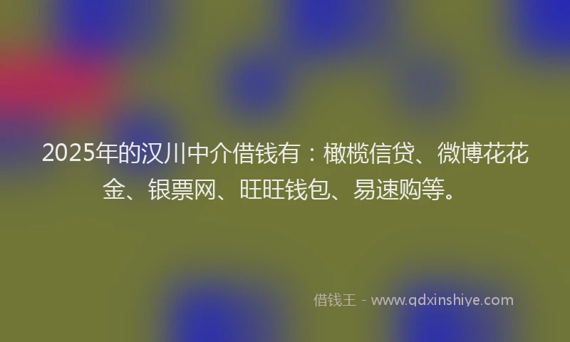 2025年的汉川中介借钱有：橄榄信贷、微博花花金、银票网、旺旺钱包、易速购等。