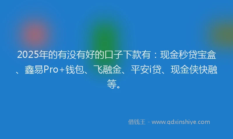2025年的有没有好的口子下款有:现金秒贷宝盒、鑫易Pro+钱包、飞融金、平安i贷、现金侠快融等。