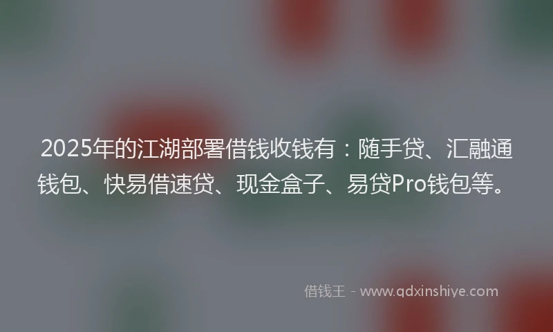 2025年的江湖部署借钱收钱有:随手贷、汇融通钱包、快易借速贷、现金盒子、易贷Pro钱包等。